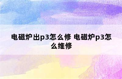 电磁炉出p3怎么修 电磁炉p3怎么维修